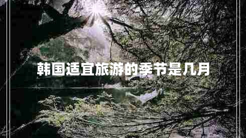 韓國適宜旅游的季節(jié)是幾月