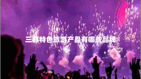 三都特色旅游產(chǎn)品有哪些品牌 三都特色旅游產(chǎn)品有哪些品牌
