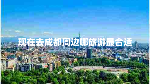 現(xiàn)在去成都周邊哪旅游最合適