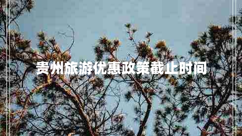 貴州旅游優(yōu)惠政策截止時間 貴州旅游優(yōu)惠政策截止時間