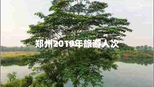 鄭州2019年旅游人次 鄭州2019年旅游人次