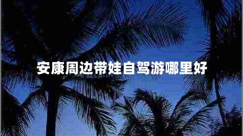 安康周邊帶娃自駕游哪里好