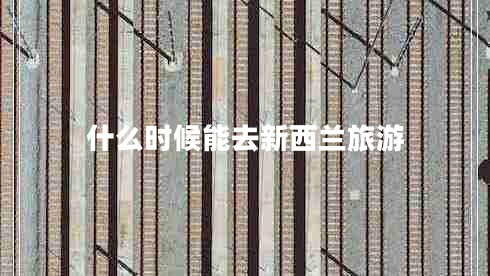 什么時候能去新西蘭旅游