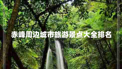 赤峰周邊城市旅游景點(diǎn)大全排名 赤峰周邊城市旅游景點(diǎn)大全排名