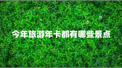 今年旅游年卡都有哪些景點(diǎn) 今年旅游年卡都有哪些景點(diǎn)