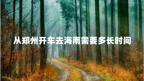 從鄭州開(kāi)車去海南需要多長(zhǎng)時(shí)間