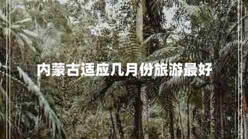 內(nèi)蒙古適應幾月份旅游最好 內(nèi)蒙古適應幾月份旅游最好