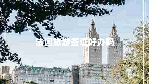 法國旅游簽證好辦嗎 法國旅游簽證好辦嗎