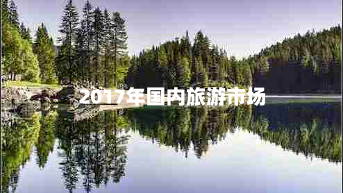 2017年國內(nèi)旅游市場 2017年國內(nèi)旅游市場