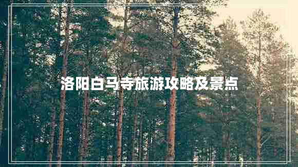 洛陽白馬寺旅游攻略及景點(diǎn) 洛陽白馬寺旅游攻略及景點(diǎn)