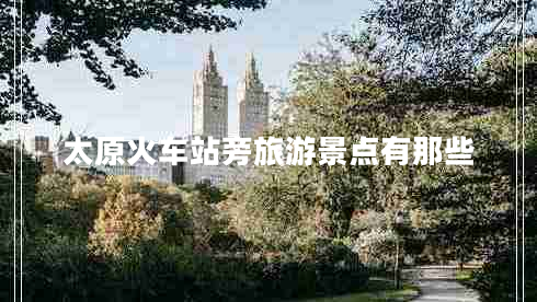 太原火車站旁旅游景點有那些