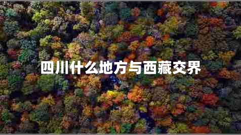 四川什么地方與西藏交界 四川什么地方與西藏交界