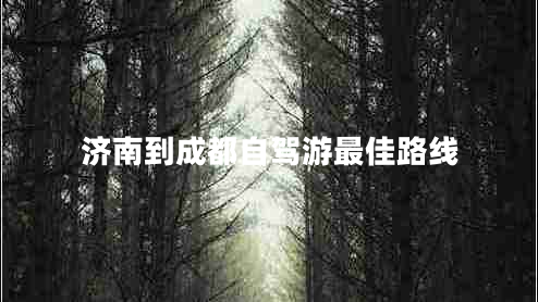 濟(jì)南到成都自駕游最佳路線 濟(jì)南到成都自駕游最佳路線