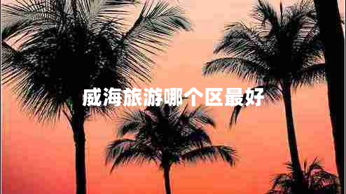 威海旅游哪個(gè)區(qū)最好