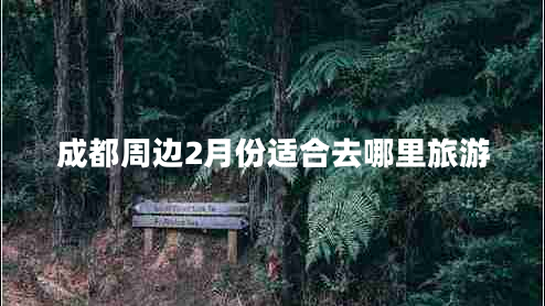 成都周邊2月份適合去哪里旅游 成都周邊2月份適合去哪里旅游