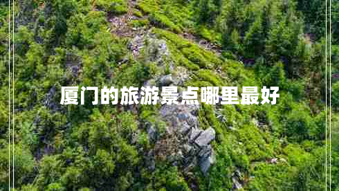 廈門的旅游景點哪里最好 廈門的旅游景點哪里最好