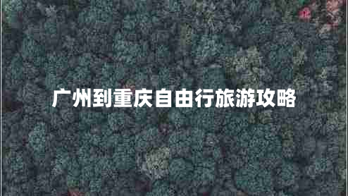 廣州到重慶自由行旅游攻略 廣州到重慶自由行旅游攻略