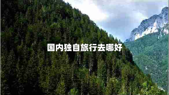 國內(nèi)獨自旅行去哪好 國內(nèi)獨自旅行去哪好