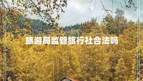 旅游局監(jiān)管旅行社合法嗎