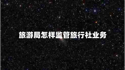 旅游局怎樣監(jiān)管旅行社業(yè)務(wù)