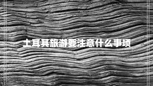 土耳其旅游要注意什么事項