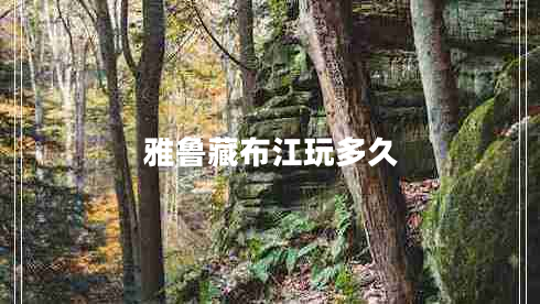 雅魯藏布江玩多久