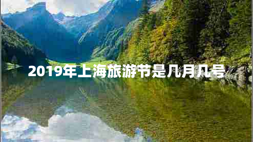 2019年上海旅游節(jié)是幾月幾號 2019年上海旅游節(jié)是幾月幾號