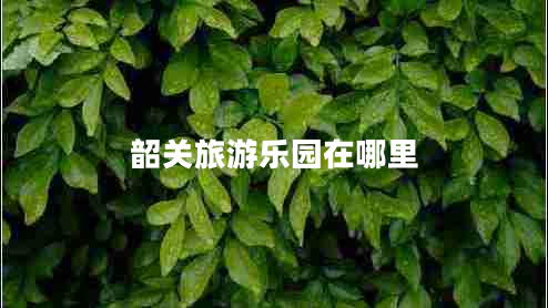 韶關(guān)旅游樂(lè)園在哪里