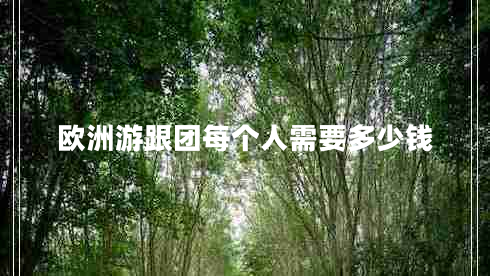 歐洲游跟團(tuán)每個(gè)人需要多少錢(qián) 歐洲游跟團(tuán)每個(gè)人需要多少錢(qián)