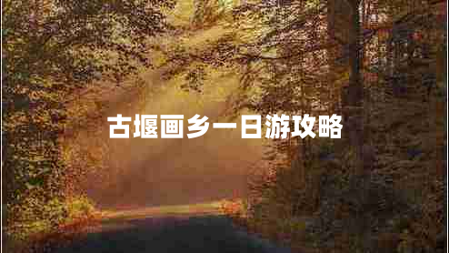 古堰畫鄉(xiāng)一日游攻略 古堰畫鄉(xiāng)一日游攻略
