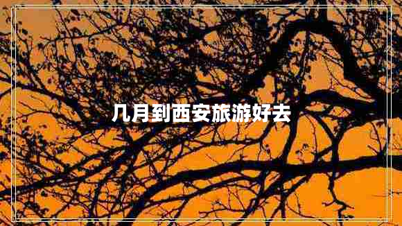 幾月到西安旅游好去 幾月到西安旅游好去
