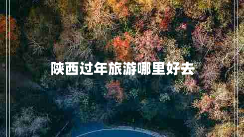 陜西過(guò)年旅游哪里好去 陜西過(guò)年旅游哪里好去