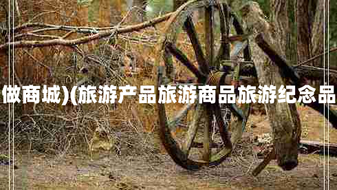 做商城)(旅游產(chǎn)品旅游商品旅游紀念品