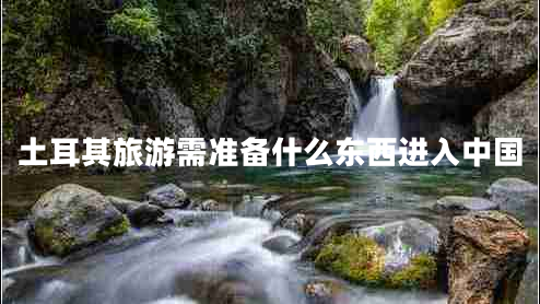 土耳其旅游需準(zhǔn)備什么東西進(jìn)入中國(guó) 土耳其旅游需準(zhǔn)備什么東西進(jìn)入中國(guó)