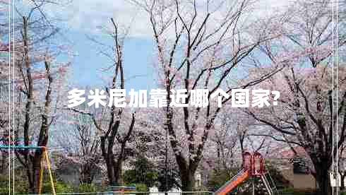 多米尼加靠近哪個(gè)國家? 多米尼加靠近哪個(gè)國家?