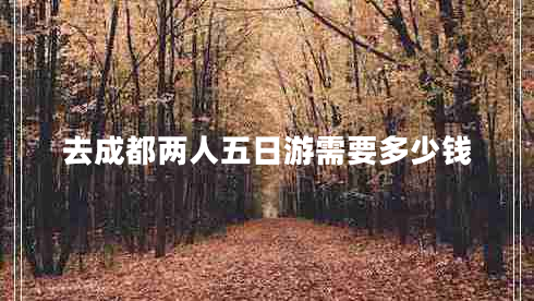 去成都兩人五日游需要多少錢 去成都兩人五日游需要多少錢