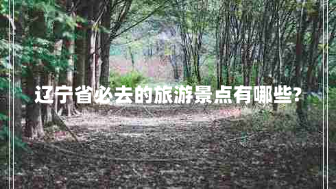 遼寧省必去的旅游景點有哪些?