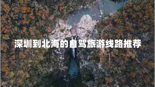 深圳到北海的自駕旅游線(xiàn)路推薦