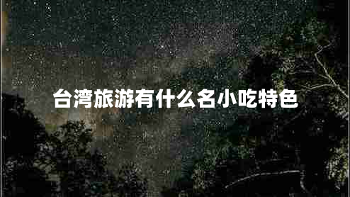 臺灣旅游有什么名小吃特色