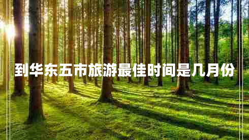 到華東五市旅游最佳時間是幾月份 到華東五市旅游最佳時間是幾月份
