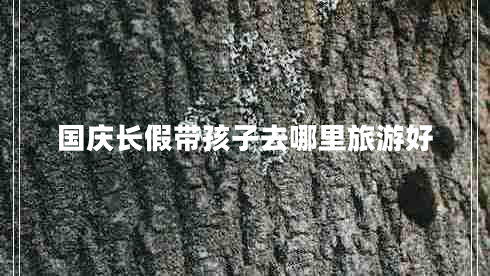 國慶長假帶孩子去哪里旅游好 國慶長假帶孩子去哪里旅游好