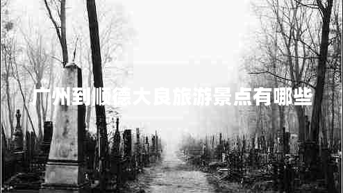 廣州到順德大良旅游景點(diǎn)有哪些 廣州到順德大良旅游景點(diǎn)有哪些