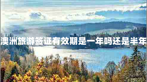 澳洲旅游簽證有效期是一年嗎還是半年