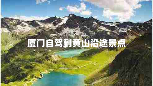 廈門自駕到黃山沿途景點(diǎn)