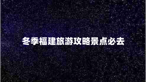 冬季福建旅游攻略景點必去