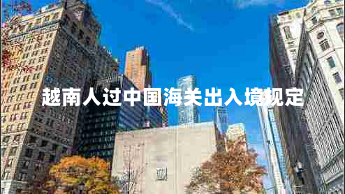 越南人過中國海關(guān)出入境規(guī)定