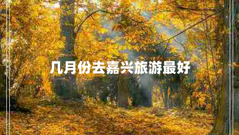 幾月份去嘉興旅游最好 幾月份去嘉興旅游最好