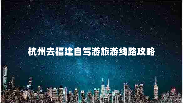杭州去福建自駕游旅游線路攻略