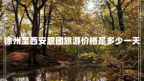 徐州至西安跟團(tuán)旅游價(jià)格是多少一天