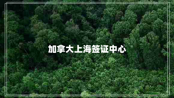 加拿大上海簽證中心